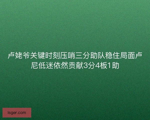 卢姥爷关键时刻压哨三分助队稳住局面卢尼低迷依然贡献3分4板1助