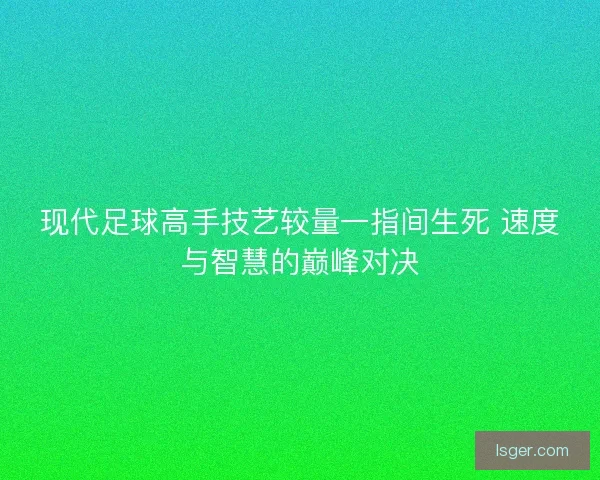 现代足球高手技艺较量一指间生死 速度与智慧的巅峰对决