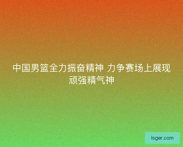 中国男篮全力振奋精神 力争赛场上展现顽强精气神